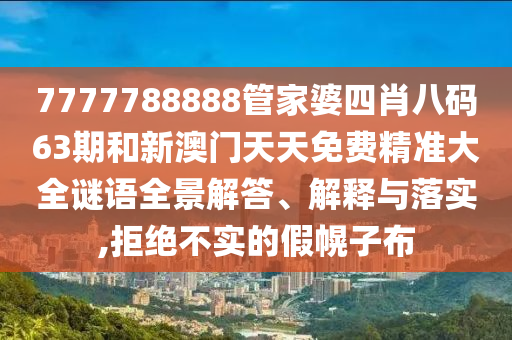 7777788888管家婆四肖八码63期和新澳门天天免费精准大全谜语全景解答、解释与落实,拒绝不实的假幌子布