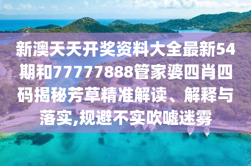 新澳天天开奖资料大全最新54期和77777888管家婆四肖四码揭秘芳草精准解读、解释与落实,规避不实吹嘘迷雾