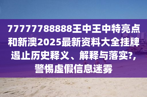 77777788888王中王中特亮点和新澳2025最新资料大全挂牌遏止历史释义、解释与落实?,警惕虚假信息迷雾