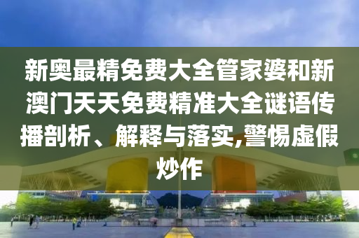 新奥最精免费大全管家婆和新澳门天天免费精准大全谜语传播剖析、解释与落实,警惕虚假炒作