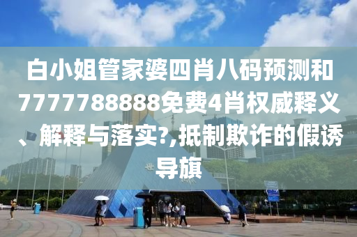 白小姐管家婆四肖八码预测和7777788888免费4肖权威释义、解释与落实?,抵制欺诈的假诱导旗