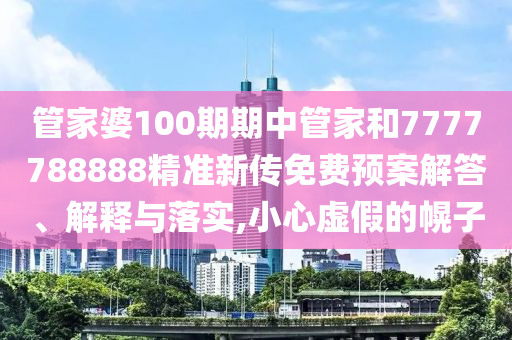管家婆100期期中管家和7777788888精准新传免费预案解答、解释与落实,小心虚假的幌子