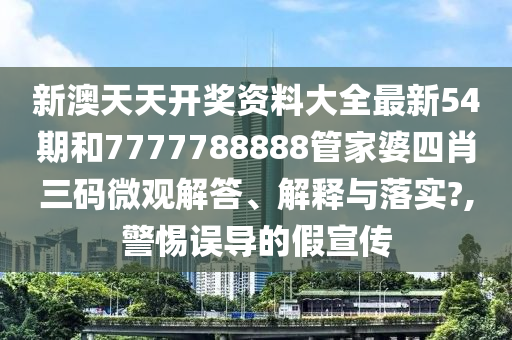 新澳天天开奖资料大全最新54期和7777788888管家婆四肖三码微观解答、解释与落实?,警惕误导的假宣传