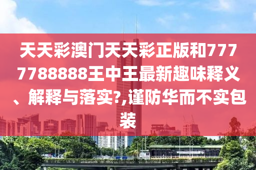 天天彩澳门天天彩正版和7777788888王中王最新趣味释义、解释与落实?,谨防华而不实包装
