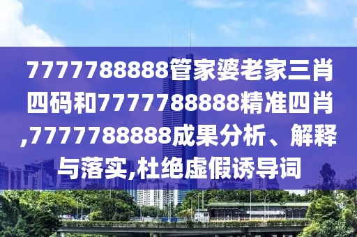7777788888管家婆老家三肖四码和7777788888精准四肖,7777788888成果分析、解释与落实,杜绝虚假诱导词