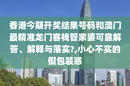 香港今期开奖结果号码和澳门最精准龙门客栈管家婆可靠解答、解释与落实?,小心不实的假包装惑