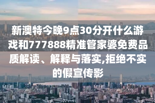 新澳特今晚9点30分开什么游戏和777888精准管家婆免费品质解读、解释与落实,拒绝不实的假宣传影