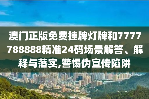 澳门正版免费挂牌灯牌和7777788888精准24码场景解答、解释与落实,警惕伪宣传陷阱