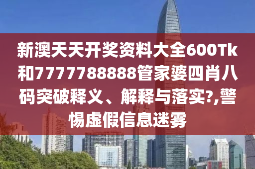 新澳天天开奖资料大全600Tk和7777788888管家婆四肖八码突破释义、解释与落实?,警惕虚假信息迷雾