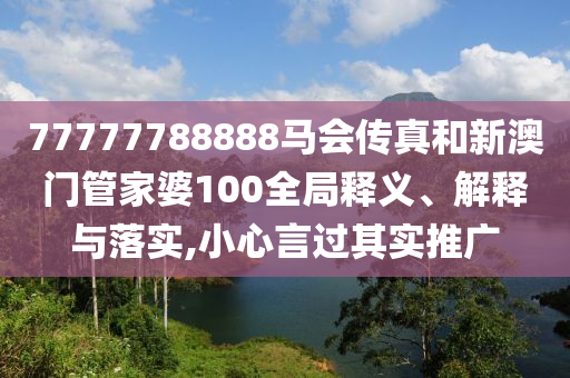 77777788888马会传真和新澳门管家婆100全局释义、解释与落实,小心言过其实推广