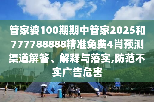 管家婆100期期中管家2025和777788888精准免费4肖预测渠道解答、解释与落实,防范不实广告危害