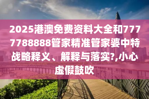 2025港澳免费资料大全和7777788888管家精准管家婆中特战略释义、解释与落实?,小心虚假鼓吹