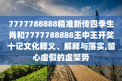 7777788888精准新传四季生肖和7777788888王中王开奖十记文化释义、解释与落实,留心虚假的虚架势