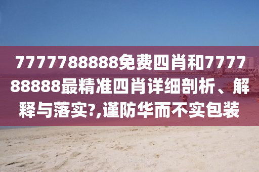 7777788888免费四肖和777788888最精准四肖详细剖析、解释与落实?,谨防华而不实包装