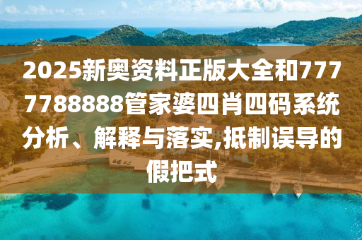 2025新奥资料正版大全和7777788888管家婆四肖四码系统分析、解释与落实,抵制误导的假把式
