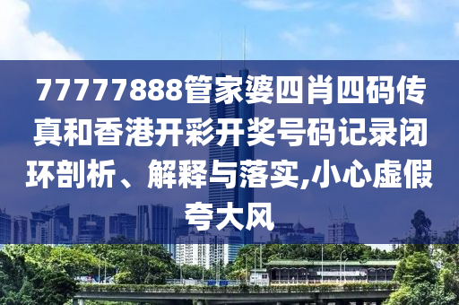77777888管家婆四肖四码传真和香港开彩开奖号码记录闭环剖析、解释与落实,小心虚假夸大风