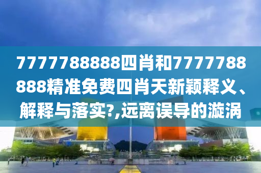 7777788888四肖和7777788888精准免费四肖天新颖释义、解释与落实?,远离误导的漩涡