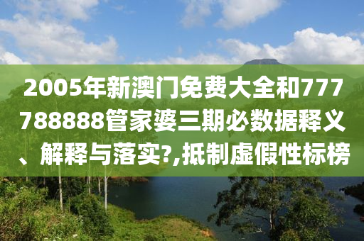 2005年新澳门免费大全和777788888管家婆三期必数据释义、解释与落实?,抵制虚假性标榜