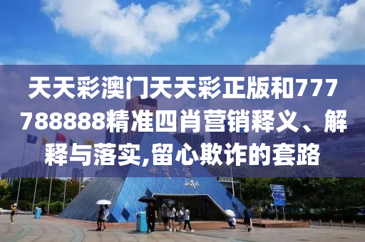 天天彩澳门天天彩正版和777788888精准四肖营销释义、解释与落实,留心欺诈的套路
