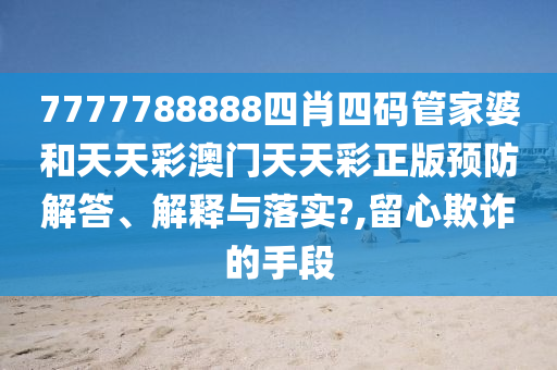7777788888四肖四码管家婆和天天彩澳门天天彩正版预防解答、解释与落实?,留心欺诈的手段