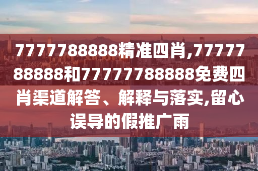 7777788888精准四肖,7777788888和77777788888免费四肖渠道解答、解释与落实,留心误导的假推广雨