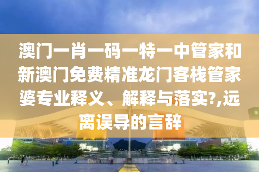 澳门一肖一码一特一中管家和新澳门免费精准龙门客栈管家婆专业释义、解释与落实?,远离误导的言辞