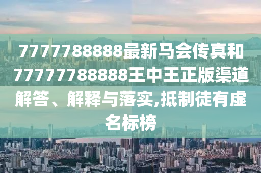 7777788888最新马会传真和77777788888王中王正版渠道解答、解释与落实,抵制徒有虚名标榜