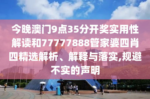 今晚澳门9点35分开奖实用性解读和77777888管家婆四肖四精选解析、解释与落实,规避不实的声明