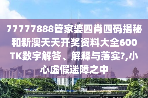 77777888管家婆四肖四码揭秘和新澳天天开奖资料大全600TK数字解答、解释与落实?,小心虚假迷障之中