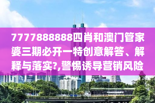 7777888888四肖和澳门管家婆三期必开一特创意解答、解释与落实?,警惕诱导营销风险