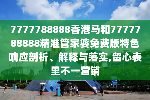 7777788888香港马和7777788888精准管家婆免费版特色响应剖析、解释与落实,留心表里不一营销