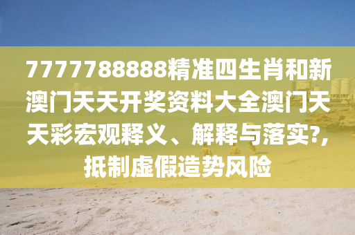 7777788888精准四生肖和新澳门天天开奖资料大全澳门天天彩宏观释义、解释与落实?,抵制虚假造势风险
