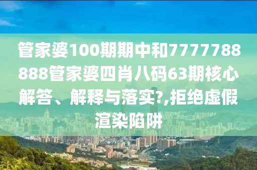 管家婆100期期中和7777788888管家婆四肖八码63期核心解答、解释与落实?,拒绝虚假渲染陷阱