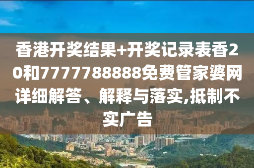 香港开奖结果+开奖记录表香20和7777788888免费管家婆网详细解答、解释与落实,抵制不实广告