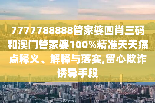 7777788888管家婆四肖三码和澳门管家婆100%精准天天痛点释义、解释与落实,留心欺诈诱导手段