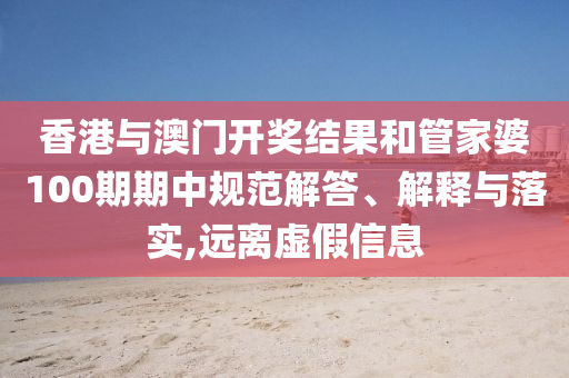 香港与澳门开奖结果和管家婆100期期中规范解答、解释与落实,远离虚假信息