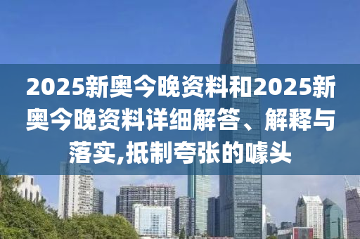 2025新奥今晚资料和2025新奥今晚资料详细解答、解释与落实,抵制夸张的噱头