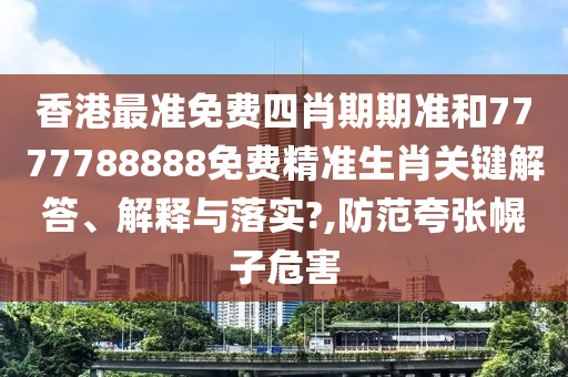 香港最准免费四肖期期准和7777788888免费精准生肖关键解答、解释与落实?,防范夸张幌子危害