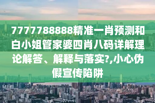 7777788888精准一肖预测和白小姐管家婆四肖八码详解理论解答、解释与落实?,小心伪假宣传陷阱