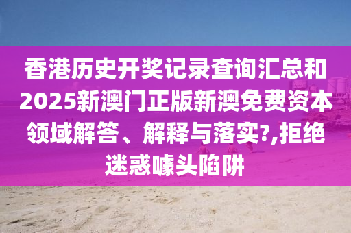 香港历史开奖记录查询汇总和2025新澳门正版新澳免费资本领域解答、解释与落实?,拒绝迷惑噱头陷阱