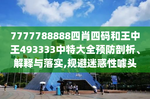 7777788888四肖四码和王中王493333中特大全预防剖析、解释与落实,规避迷惑性噱头