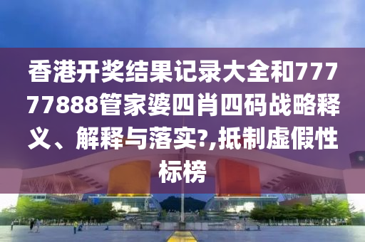 香港开奖结果记录大全和77777888管家婆四肖四码战略释义、解释与落实?,抵制虚假性标榜