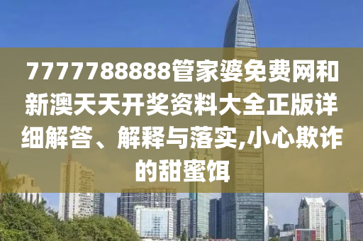 7777788888管家婆免费网和新澳天天开奖资料大全正版详细解答、解释与落实,小心欺诈的甜蜜饵