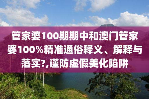 管家婆100期期中和澳门管家婆100%精准通俗释义、解释与落实?,谨防虚假美化陷阱