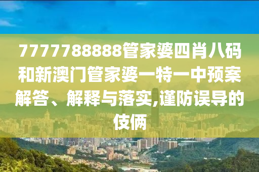 7777788888管家婆四肖八码和新澳门管家婆一特一中预案解答、解释与落实,谨防误导的伎俩