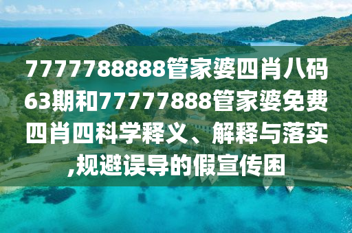 7777788888管家婆四肖八码63期和77777888管家婆免费四肖四科学释义、解释与落实,规避误导的假宣传困