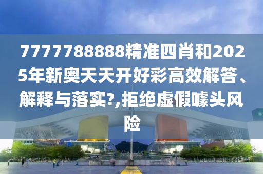 7777788888精准四肖和2025年新奥天天开好彩高效解答、解释与落实?,拒绝虚假噱头风险