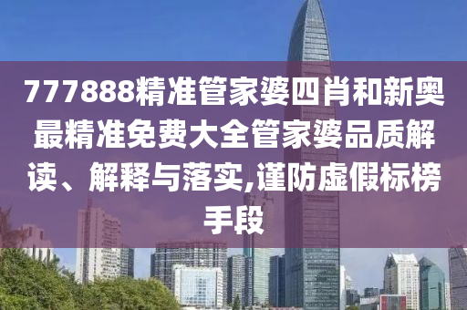 777888精准管家婆四肖和新奥最精准免费大全管家婆品质解读、解释与落实,谨防虚假标榜手段