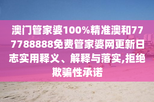 澳门管家婆100%精准澳和777788888免费管家婆网更新日志实用释义、解释与落实,拒绝欺骗性承诺