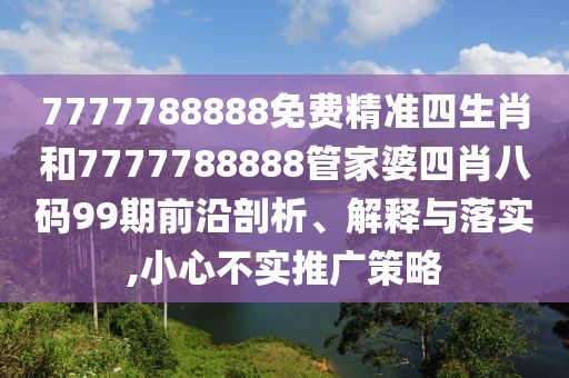 7777788888免费精准四生肖和7777788888管家婆四肖八码99期前沿剖析、解释与落实,小心不实推广策略